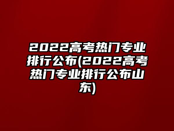 2022高考熱門專業(yè)排行公布(2022高考熱門專業(yè)排行公布山東)