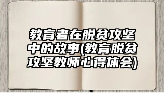 教育者在脫貧攻堅(jiān)中的故事(教育脫貧攻堅(jiān)教師心得體會)