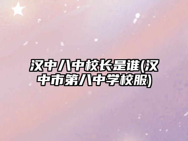 漢中八中校長(zhǎng)是誰(shuí)(漢中市第八中學(xué)校服)