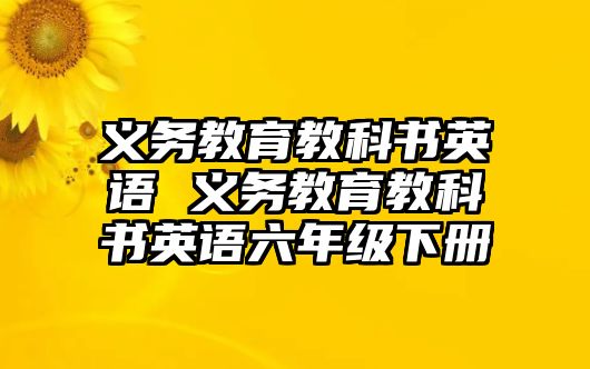 義務(wù)教育教科書英語 義務(wù)教育教科書英語六年級下冊