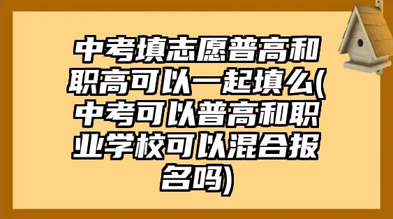 中考填志愿普高和職高可以一起填么(中考可以普高和職業(yè)學(xué)?？梢曰旌蠄竺麊?