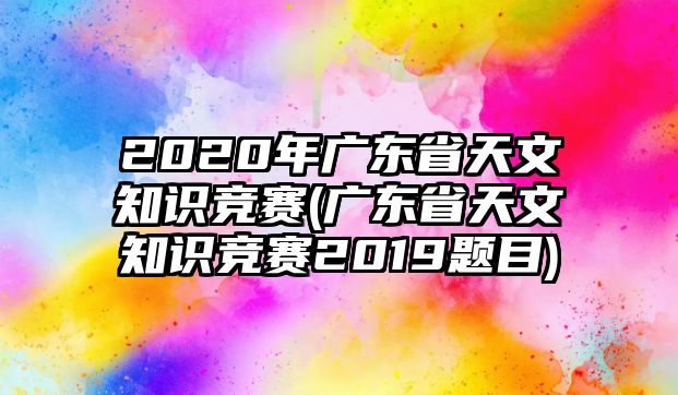 2020年廣東省天文知識(shí)競(jìng)賽(廣東省天文知識(shí)競(jìng)賽2019題目)