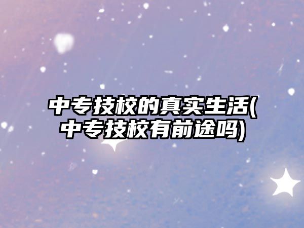 中專技校的真實(shí)生活(中專技校有前途嗎)