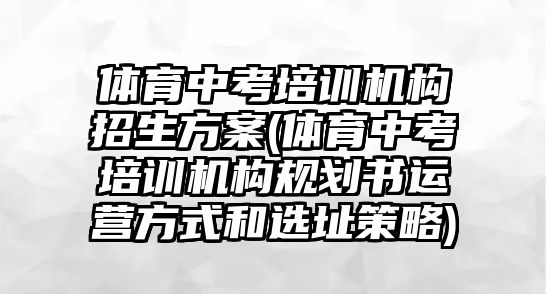 體育中考培訓(xùn)機(jī)構(gòu)招生方案(體育中考培訓(xùn)機(jī)構(gòu)規(guī)劃書運(yùn)營(yíng)方式和選址策略)