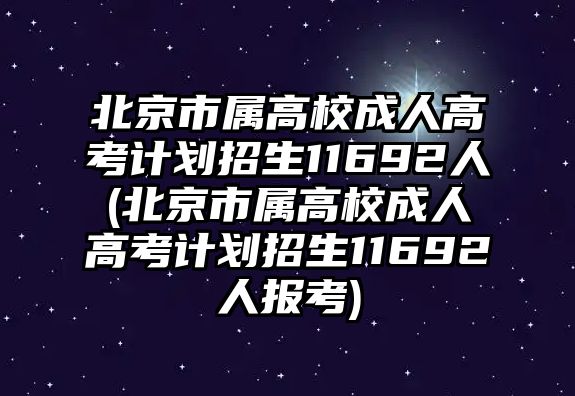 北京市屬高校成人高考計劃招生11692人(北京市屬高校成人高考計劃招生11692人報考)