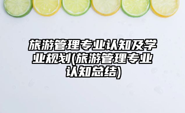 旅游管理專業(yè)認(rèn)知及學(xué)業(yè)規(guī)劃(旅游管理專業(yè)認(rèn)知總結(jié))