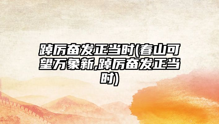 踔厲奮發(fā)正當(dāng)時(shí)(春山可望萬(wàn)象新,踔厲奮發(fā)正當(dāng)時(shí))