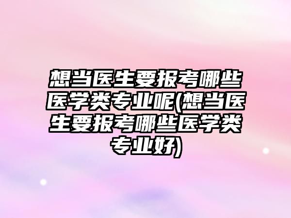 想當(dāng)醫(yī)生要報(bào)考哪些醫(yī)學(xué)類專業(yè)呢(想當(dāng)醫(yī)生要報(bào)考哪些醫(yī)學(xué)類專業(yè)好)