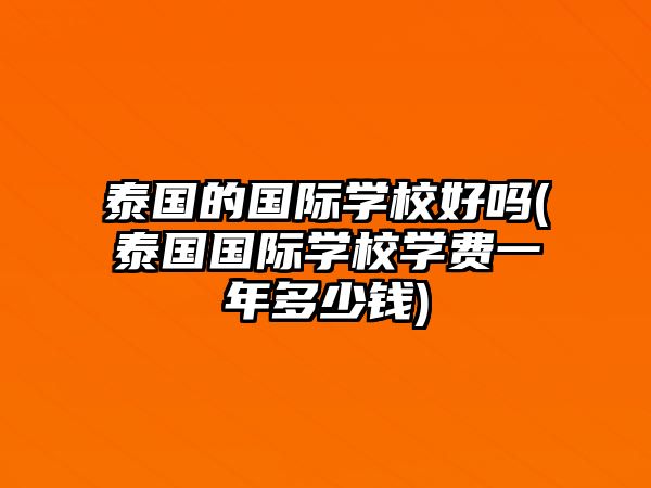 泰國(guó)的國(guó)際學(xué)校好嗎(泰國(guó)國(guó)際學(xué)校學(xué)費(fèi)一年多少錢(qián))