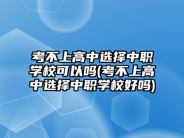 考不上高中選擇中職學?？梢詥?考不上高中選擇中職學校好嗎)