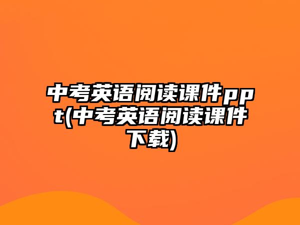 中考英語(yǔ)閱讀課件ppt(中考英語(yǔ)閱讀課件下載)