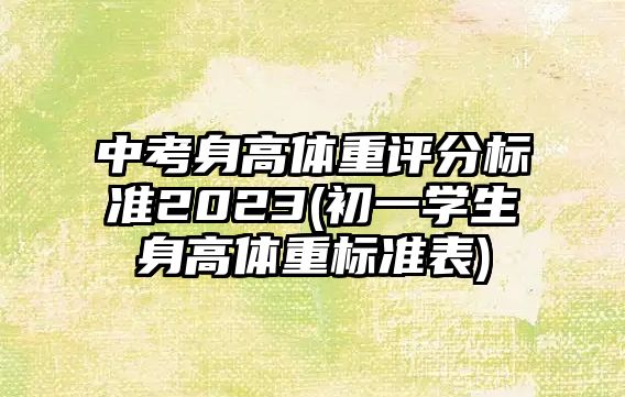 中考身高體重評分標(biāo)準(zhǔn)2023(初一學(xué)生身高體重標(biāo)準(zhǔn)表)