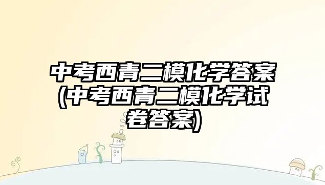 中考西青二?；瘜W(xué)答案(中考西青二?；瘜W(xué)試卷答案)