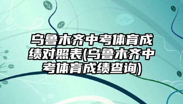 烏魯木齊中考體育成績(jī)對(duì)照表(烏魯木齊中考體育成績(jī)查詢)