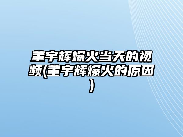 董宇輝爆火當天的視頻(董宇輝爆火的原因)