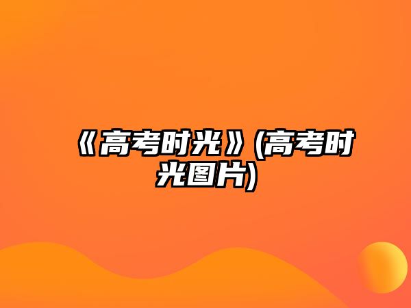 《高考時(shí)光》(高考時(shí)光圖片)