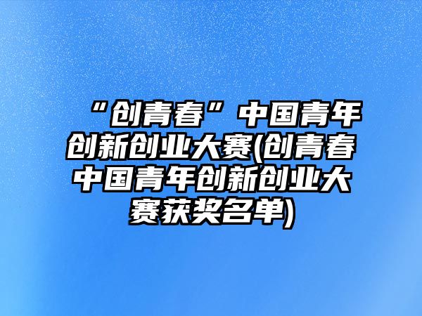 “創(chuàng)青春”中國(guó)青年創(chuàng)新創(chuàng)業(yè)大賽(創(chuàng)青春中國(guó)青年創(chuàng)新創(chuàng)業(yè)大賽獲獎(jiǎng)名單)