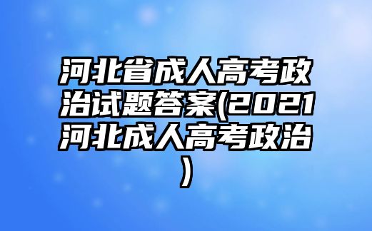 河北省成人高考政治試題答案(2021河北成人高考政治)