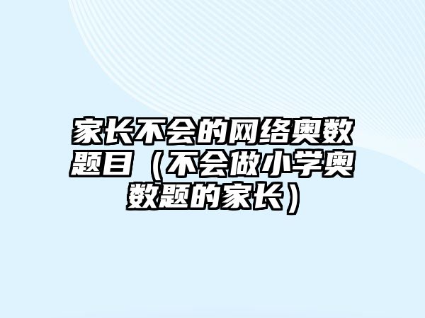 家長不會的網(wǎng)絡(luò)奧數(shù)題目（不會做小學(xué)奧數(shù)題的家長）