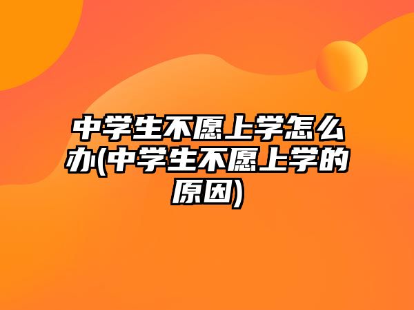 中學(xué)生不愿上學(xué)怎么辦(中學(xué)生不愿上學(xué)的原因)