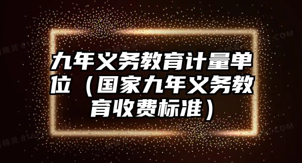 九年義務(wù)教育計(jì)量單位（國(guó)家九年義務(wù)教育收費(fèi)標(biāo)準(zhǔn)）