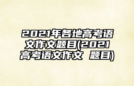 2021年各地高考語文作文題目(2021高考語文作文 題目)