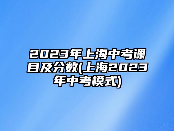 2023年上海中考課目及分?jǐn)?shù)(上海2023年中考模式)