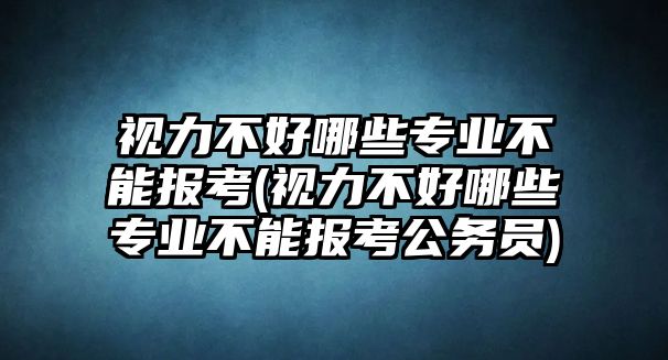 視力不好哪些專業(yè)不能報考(視力不好哪些專業(yè)不能報考公務(wù)員)