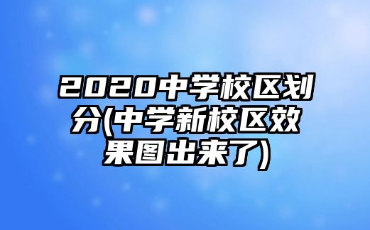 2020中學(xué)校區(qū)劃分(中學(xué)新校區(qū)效果圖出來了)