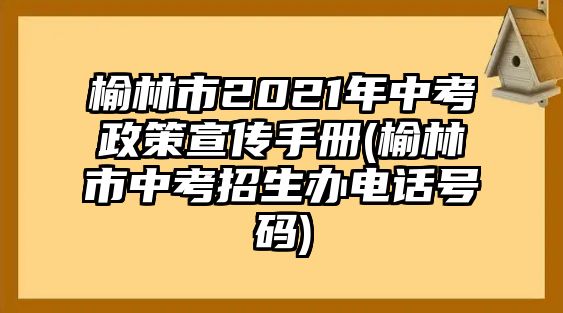 榆林市2021年中考政策宣傳手冊(cè)(榆林市中考招生辦電話號(hào)碼)