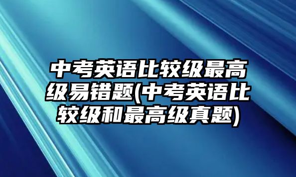 中考英語比較級(jí)最高級(jí)易錯(cuò)題(中考英語比較級(jí)和最高級(jí)真題)