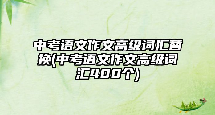 中考語文作文高級(jí)詞匯替換(中考語文作文高級(jí)詞匯400個(gè))