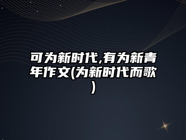 可為新時(shí)代,有為新青年作文(為新時(shí)代而歌)