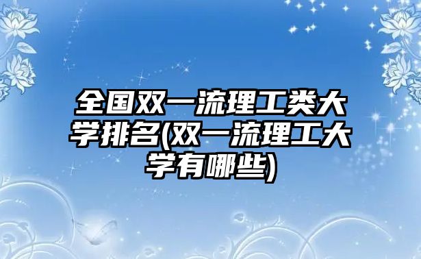 全國雙一流理工類大學(xué)排名(雙一流理工大學(xué)有哪些)