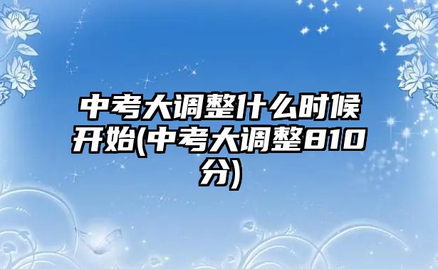 中考大調(diào)整什么時候開始(中考大調(diào)整810分)