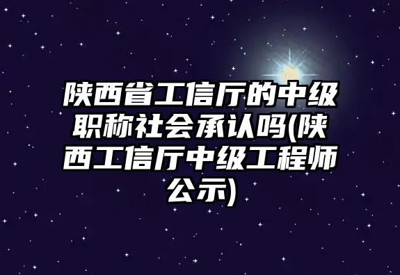 陜西省工信廳的中級(jí)職稱社會(huì)承認(rèn)嗎(陜西工信廳中級(jí)工程師公示)