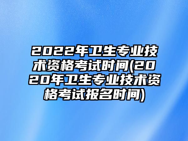 2022年衛(wèi)生專業(yè)技術資格考試時間(2020年衛(wèi)生專業(yè)技術資格考試報名時間)