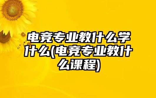 電競專業(yè)教什么學(xué)什么(電競專業(yè)教什么課程)