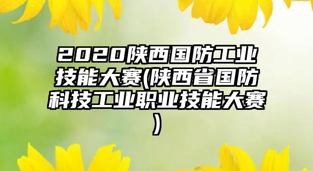 2020陜西國防工業(yè)技能大賽(陜西省國防科技工業(yè)職業(yè)技能大賽)