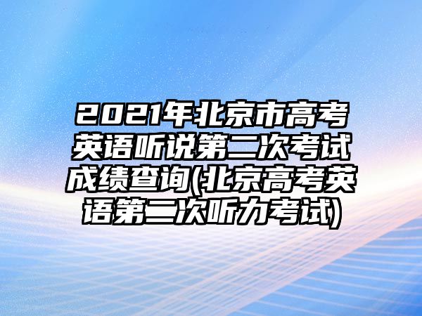 2021年北京市高考英語(yǔ)聽(tīng)說(shuō)第二次考試成績(jī)查詢(xún)(北京高考英語(yǔ)第二次聽(tīng)力考試)