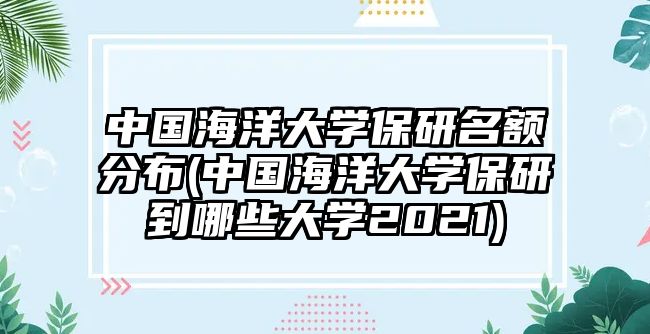 中國(guó)海洋大學(xué)保研名額分布(中國(guó)海洋大學(xué)保研到哪些大學(xué)2021)