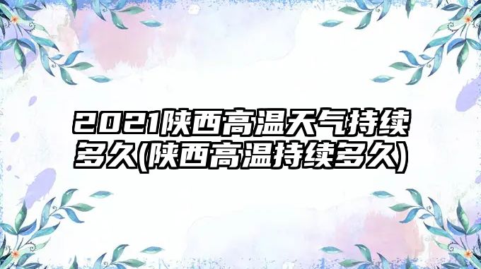 2021陜西高溫天氣持續(xù)多久(陜西高溫持續(xù)多久)