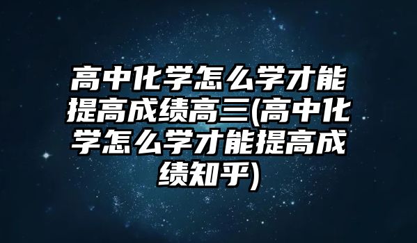 高中化學怎么學才能提高成績高三(高中化學怎么學才能提高成績知乎)