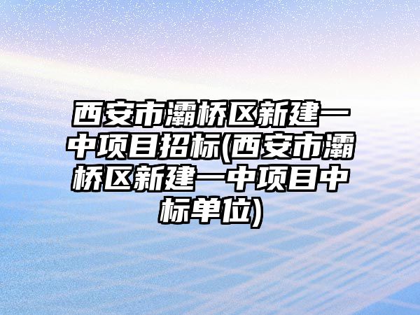 西安市灞橋區(qū)新建一中項目招標(西安市灞橋區(qū)新建一中項目中標單位)