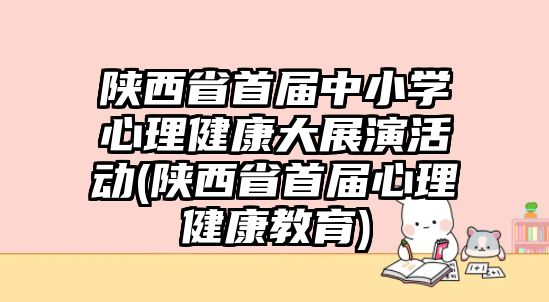 陜西省首屆中小學(xué)心理健康大展演活動(dòng)(陜西省首屆心理健康教育)