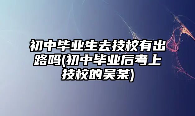 初中畢業(yè)生去技校有出路嗎(初中畢業(yè)后考上技校的吳某)