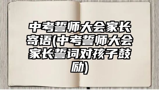 中考誓師大會家長寄語(中考誓師大會家長誓詞對孩子鼓勵)