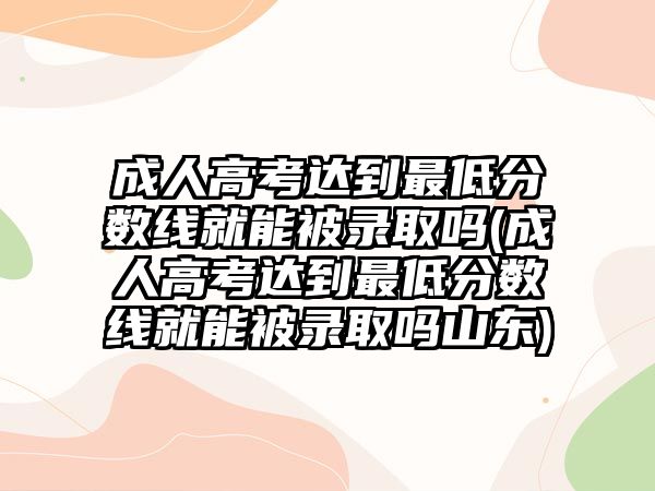 成人高考達到最低分數(shù)線就能被錄取嗎(成人高考達到最低分數(shù)線就能被錄取嗎山東)