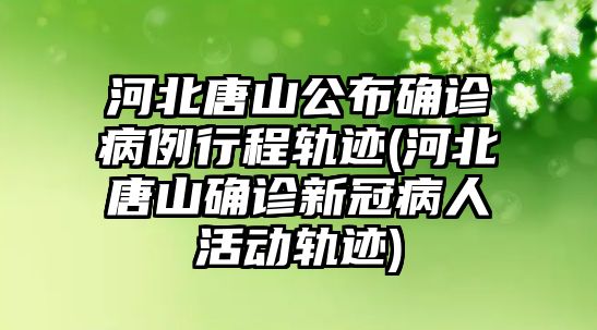 河北唐山公布確診病例行程軌跡(河北唐山確診新冠病人活動軌跡)