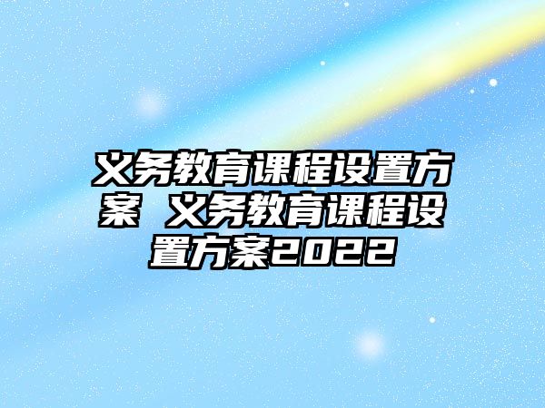 義務(wù)教育課程設(shè)置方案 義務(wù)教育課程設(shè)置方案2022